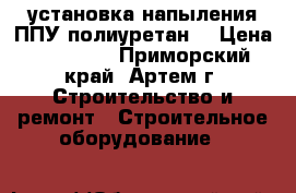 установка напыления ППУ(полиуретан) › Цена ­ 25 000 - Приморский край, Артем г. Строительство и ремонт » Строительное оборудование   